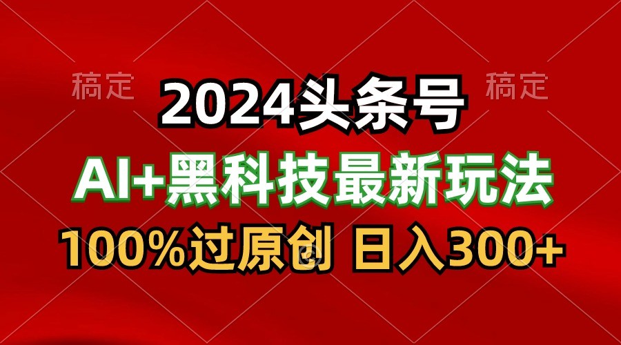 2024全新AI今日头条 高科技猛撸盈利，100%过原创设计，三天必养号，每日5min，月入1W-网创e学堂