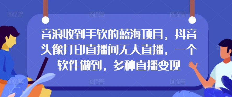 抖币接到手抽筋的蓝海项目，抖音头像打印出直播房间无人直播，一个软件保证，多种多样引流变现-网创e学堂