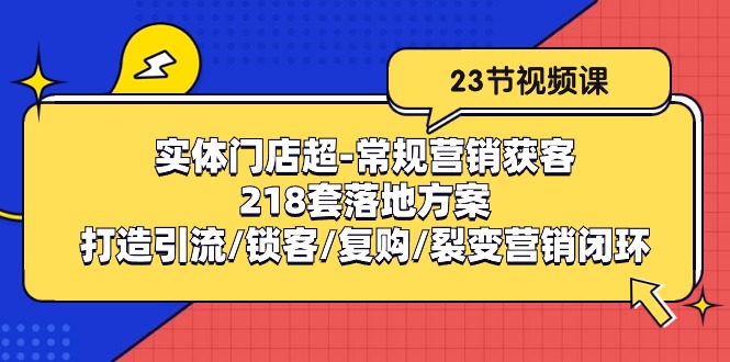 （10407期）线下门店超-基本营销拓客：218套模式创新/打造出引流方法/蓄客/回购/裂变营销-网创e学堂