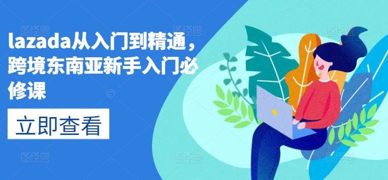 lazada从入门到精通，跨境东南亚新手入门必修课-网创e学堂