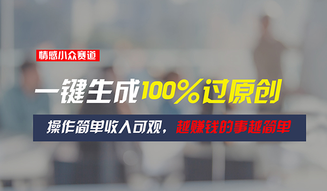 （11240期）情感小众赛道，一键生成100%过原创，操作简单收入可观，越赚钱的事越简单-网创e学堂