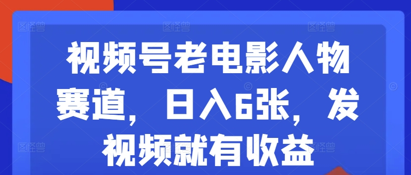 视频号老电影人物赛道，日入6张，发视频就有收益-中创网_分享中创网创业资讯_最新网络项目资源-网创e学堂