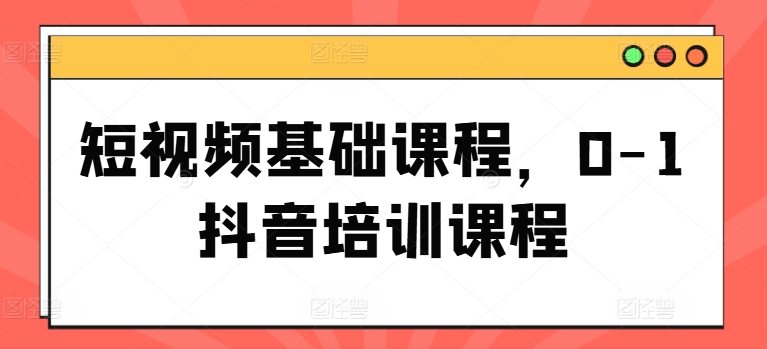 短视频基础课程，0-1抖音培训课程-中创网_分享中创网创业资讯_最新网络项目资源-网创e学堂