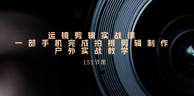手机上移动镜头视频剪辑实操课，户外拍摄剪辑制作实战演练（151堂课）-中创网_分享中创网创业资讯_最新网络项目资源-网创e学堂