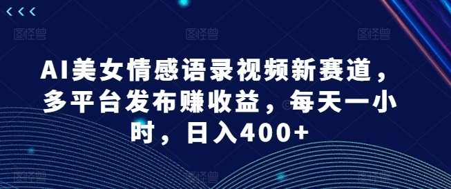 AI漂亮美女情感语录视频新生态，多平台分发赚盈利，每天一小时，日入400 【揭密】-中创网_分享中创网创业资讯_最新网络项目资源-网创e学堂