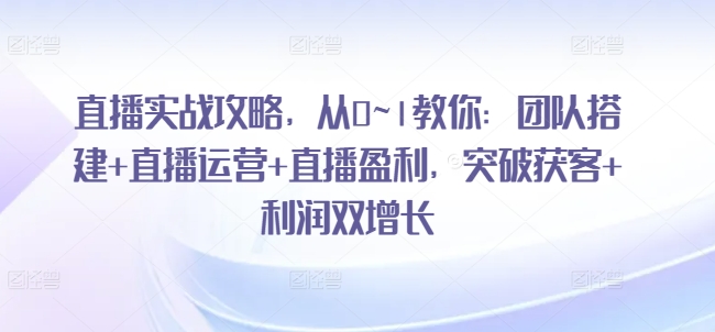 直播间实战演练攻略大全，从0~1教大家：团队搭建 抖音运营 直播间赢利，提升拓客 盈利双增长-中创网_分享中创网创业资讯_最新网络项目资源-网创e学堂