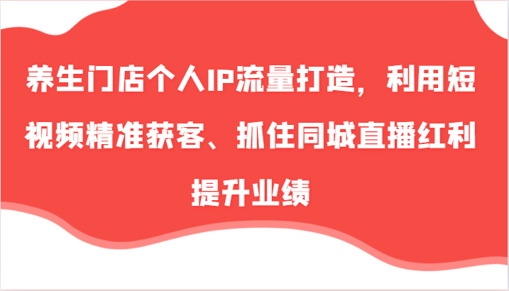 养生门店个人IP流量打造，利用短视频精准获客、抓住同城直播红利提升业绩（57节）-中创网_分享中创网创业资讯_最新网络项目资源-网创e学堂