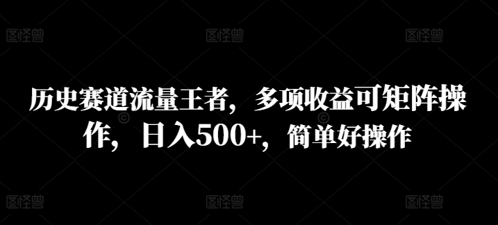 历史赛道流量王者，多项收益可矩阵操作，日入500+，简单好操作-中创网_分享中创网创业资讯_最新网络项目资源-网创e学堂