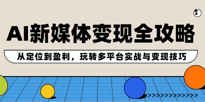 （12277期）AI新媒体变现全攻略：从定位到盈利，玩转多平台实战与变现技巧-中创网_分享中创网创业资讯_最新网络项目资源-网创e学堂