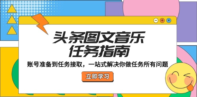 （12797期）头条图文音乐任务指南：账号准备到任务接取，一站式解决你做任务所有问题-中创网_分享中创网创业资讯_最新网络项目资源-网创e学堂