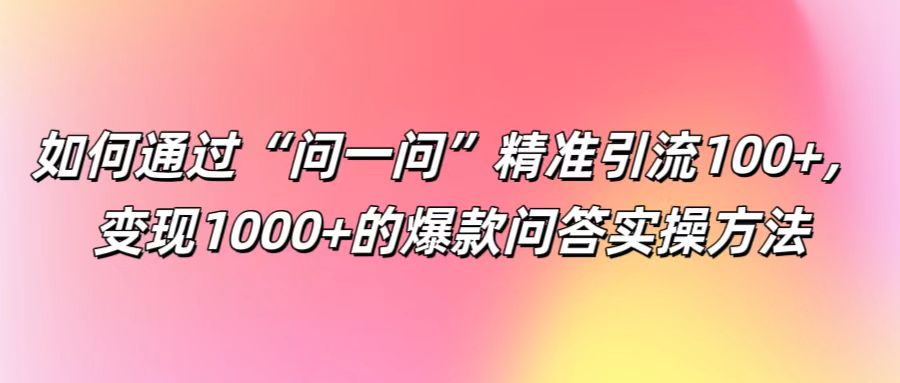 如何通过“问一问”精准引流100+， 变现1000+的爆款问答实操方法-中创网_分享中创网创业资讯_最新网络项目资源-网创e学堂