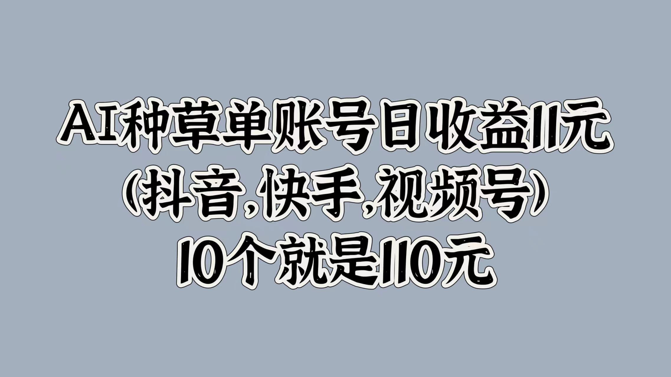 AI种草单账号日收益11元(抖音，快手，视频号)，10个就是110元-中创网_分享中创网创业资讯_最新网络项目资源-网创e学堂