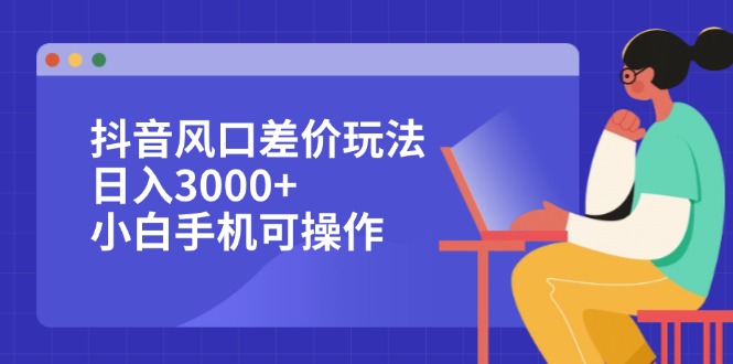 （12567期）抖音风口差价玩法，日入3000+，小白手机可操作-中创网_分享中创网创业资讯_最新网络项目资源-网创e学堂