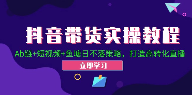 抖音带货实操教程！Ab链+短视频+鱼塘日不落策略，打造高转化直播-中创网_分享中创网创业资讯_最新网络项目资源-网创e学堂