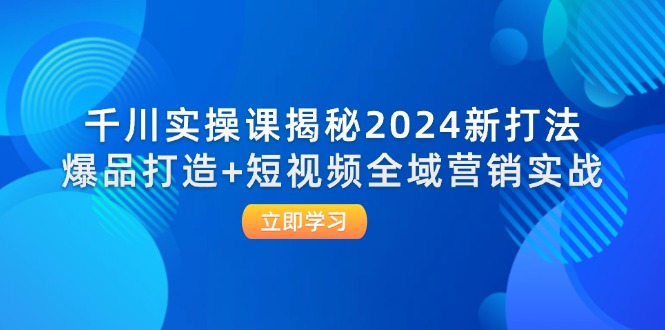 千川实操课揭秘2024新打法：爆品打造+短视频全域营销实战-中创网_分享中创网创业资讯_最新网络项目资源-网创e学堂