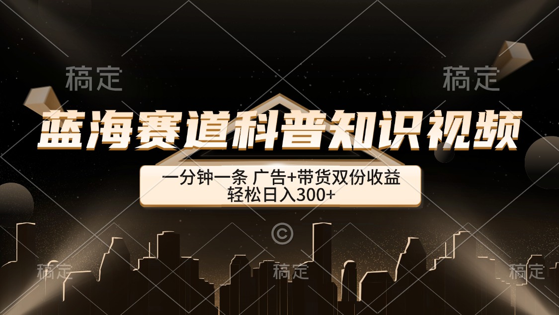 （12578期）蓝海赛道科普知识类视频，一分钟一条， 广告+带货双份收益，轻松日入300+-中创网_分享中创网创业资讯_最新网络项目资源-网创e学堂