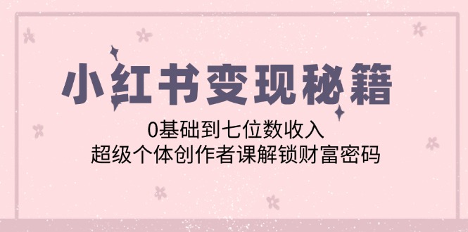 （12555期）小红书变现秘籍：0基础到七位数收入，超级个体创作者课解锁财富密码-中创网_分享中创网创业资讯_最新网络项目资源-网创e学堂