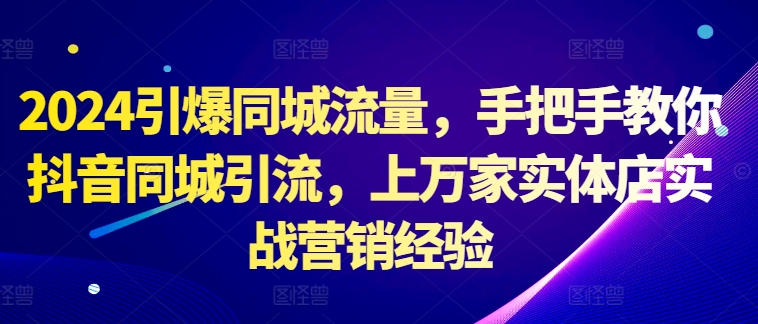 2024引爆同城流量，手把手教你抖音同城引流，上万家实体店实战营销经验-中创网_分享中创网创业资讯_最新网络项目资源-网创e学堂