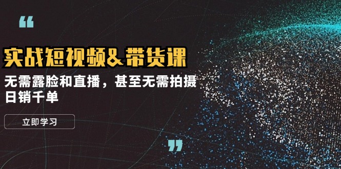 实战短视频带货课，无需露脸和直播，甚至无需拍摄，日销千单-中创网_分享中创网创业资讯_最新网络项目资源-网创e学堂