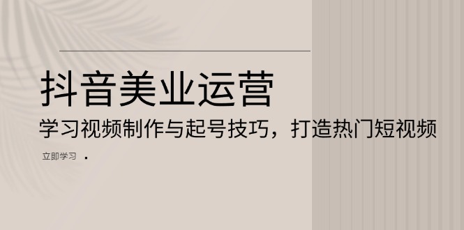 （13415期）抖音美业运营：学习视频制作与起号技巧，打造热门短视频-中创网_分享中创网创业资讯_最新网络项目资源-网创e学堂