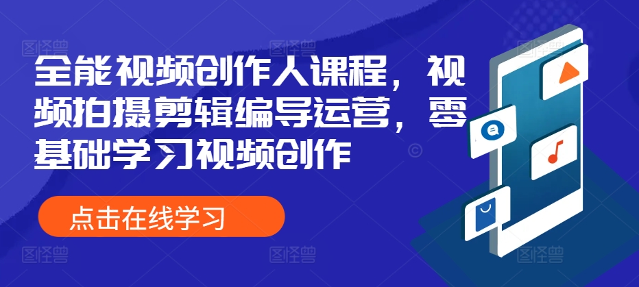 全能视频创作人课程，视频拍摄剪辑编导运营，零基础学习视频创作-中创网_分享中创网创业资讯_最新网络项目资源-网创e学堂