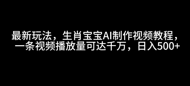 最新玩法，生肖宝宝AI制作视频教程，一条视频播放量可达千万，日入5张【揭秘】-中创网_分享中创网创业资讯_最新网络项目资源-网创e学堂