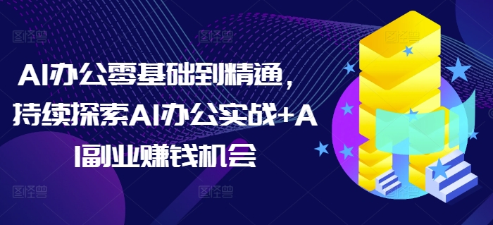 AI办公零基础到精通，持续探索AI办公实战+AI副业赚钱机会-中创网_分享中创网创业资讯_最新网络项目资源-网创e学堂