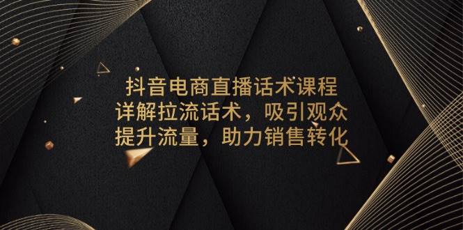 抖音电商直播话术课程，详解拉流话术，吸引观众，提升流量，助力销售转化-中创网_分享中创网创业资讯_最新网络项目资源-网创e学堂