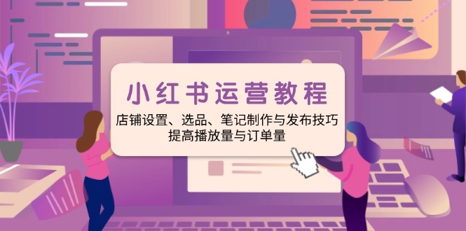（14060期）小红书运营教程：店铺设置、选品、笔记制作与发布技巧、提高播放量与订…-中创网_分享中创网创业资讯_最新网络项目资源-网创e学堂