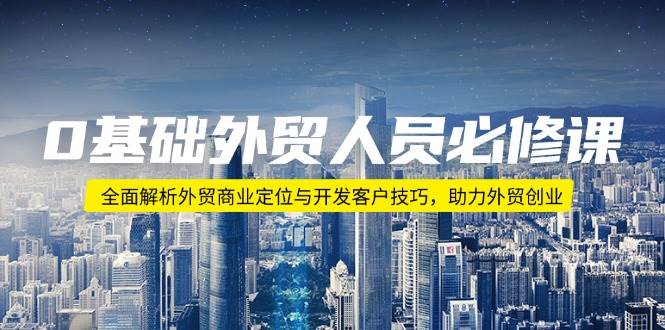 0基础外贸人员必修课：全面解析外贸商业定位与开发客户技巧，助力外贸创业-中创网_分享中创网创业资讯_最新网络项目资源-网创e学堂