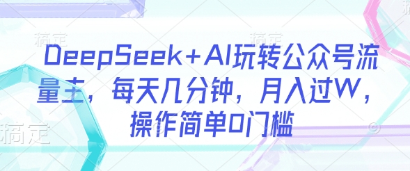 DeepSeek+AI玩转公众号流量主，每天几分钟，月入过W，操作简单0门槛-中创网_分享中创网创业资讯_最新网络项目资源-网创e学堂