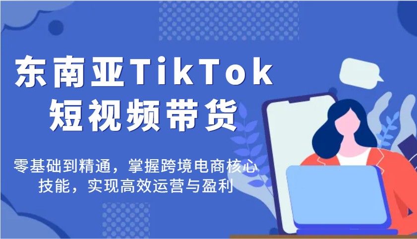 东南亚TikTok短视频带货，零基础到精通，掌握跨境电商核心技能，实现高效运营与盈利-中创网_分享中创网创业资讯_最新网络项目资源-网创e学堂