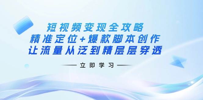 短视频变现全攻略：精准定位+爆款脚本创作，让流量从泛到精层层穿透-中创网_分享中创网创业资讯_最新网络项目资源-网创e学堂