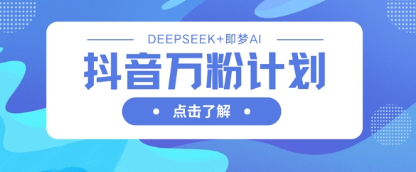 抖音万粉计划，利用DeepSeek+即梦AI生成视频，快速涨到万粉-中创网_分享中创网创业资讯_最新网络项目资源-网创e学堂