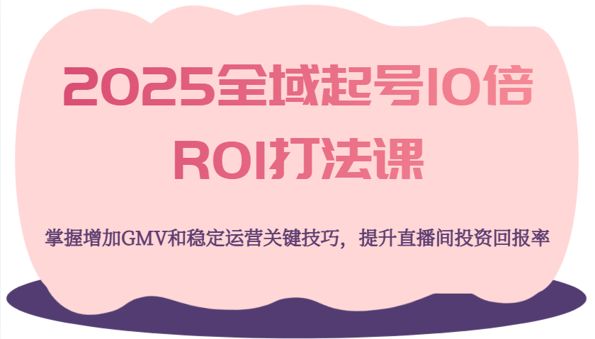 2025全域起号10倍ROI打法课，掌握增加GMV和稳定运营关键技巧，提升直播间投资回报率-中创网_分享中创网创业资讯_最新网络项目资源-网创e学堂
