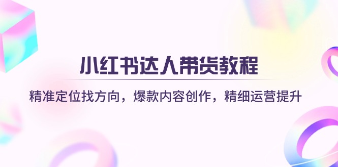 （14142期）小红书达人带货教程：精准定位找方向，爆款内容创作，精细运营提升-中创网_分享中创网创业资讯_最新网络项目资源-网创e学堂