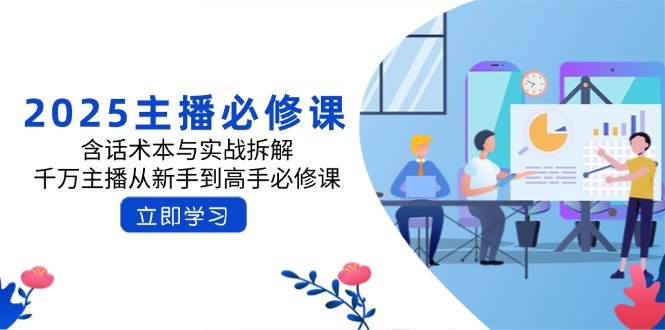 2025主播必修课：含话术本与实战拆解，千万主播从新手到高手必修课-中创网_分享中创网创业资讯_最新网络项目资源-网创e学堂