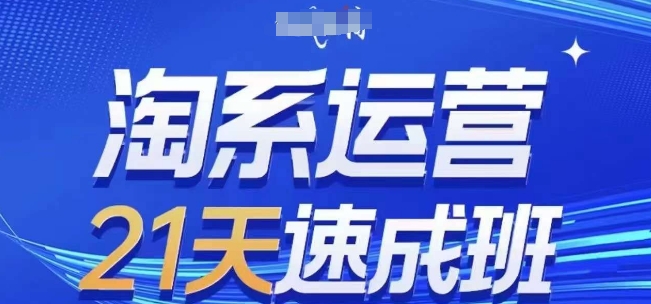 淘系运营21天速成班(更新25年3月)，0基础轻松搞定淘系运营，不做假把式-中创网_分享中创网创业资讯_最新网络项目资源-网创e学堂