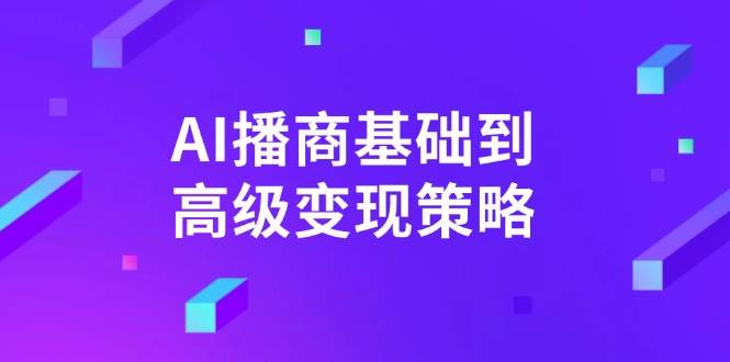 AI播商基础到高级变现策略。通过详细拆解和讲解，实现商业变现。-中创网_分享中创网创业资讯_最新网络项目资源-网创e学堂