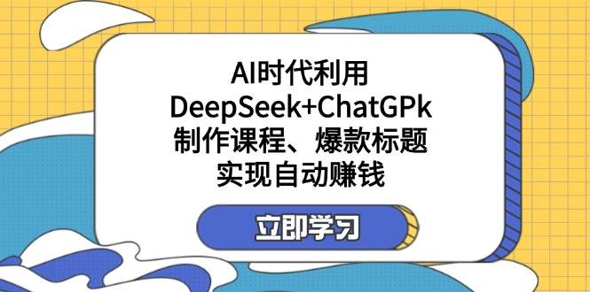 利用DeepSeek+ChatGPk制作课程、爆款标题，自动赚钱-中创网_分享中创网创业资讯_最新网络项目资源-网创e学堂