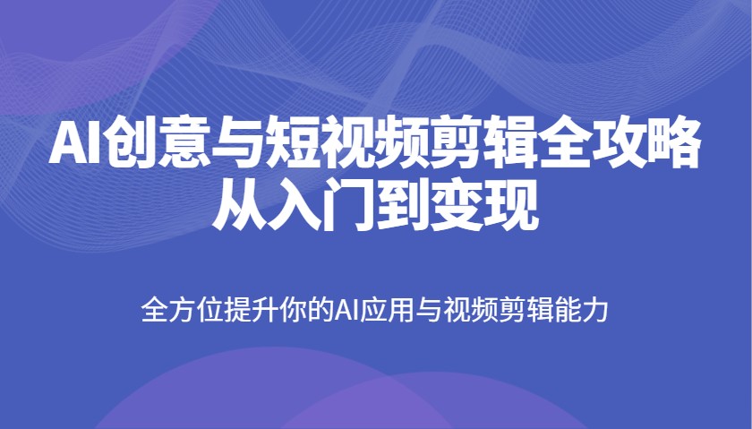 AI创意与短视频剪辑全攻略从入门到变现，全方位提升你的AI应用与视频剪辑能力-中创网_分享中创网创业资讯_最新网络项目资源-网创e学堂