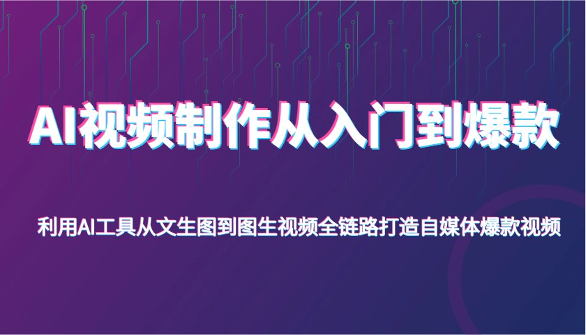 AI视频制作从入门到爆款，利用AI工具从文生图到图生视频，全链路打造自媒体爆款视频-中创网_分享中创网创业资讯_最新网络项目资源-网创e学堂