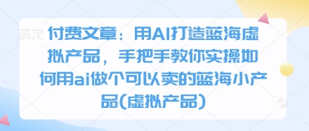 付费文章：用AI打造蓝海虚拟产品，手把手教你实操如何用ai做个可以卖的蓝海小产品(虚拟产品)-中创网_分享中创网创业资讯_最新网络项目资源-网创e学堂