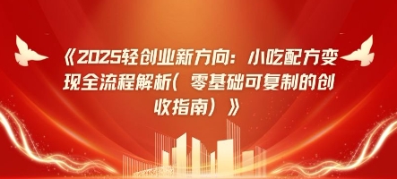 2025轻创业新方向：小吃配方变现全流程解析(零基础可复制的创收指南)-中创网_分享中创网创业资讯_最新网络项目资源-网创e学堂