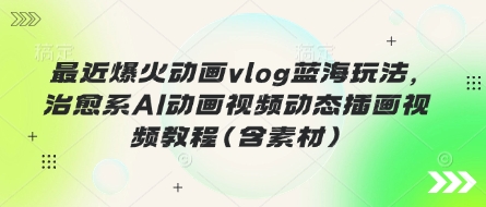 最近爆火动画vlog蓝海玩法，治愈系AI动画视频动态插画视频教程(含素材)-中创网_分享中创网创业资讯_最新网络项目资源-网创e学堂