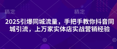 2025引爆同城流量，手把手教你抖音同城引流，上万家实体店实战营销经验-中创网_分享中创网创业资讯_最新网络项目资源-网创e学堂