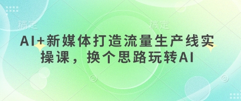 AI+新媒体打造流量生产线实操课，换个思路玩转AI-中创网_分享中创网创业资讯_最新网络项目资源-网创e学堂
