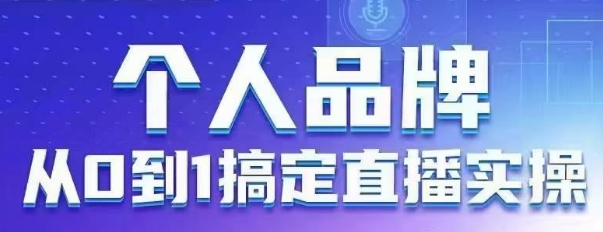 个人品牌：从0到1搞定直播实操，用直播为你的个人品牌赋能，六大实操板块，放大个人影响力-中创网_分享中创网创业资讯_最新网络项目资源-网创e学堂
