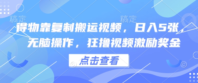 得物靠复制搬运视频，日入5张， 无脑操作，狂撸视频激励奖金-中创网_分享中创网创业资讯_最新网络项目资源-网创e学堂