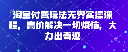 淘宝付费玩法无界实操课程，高价解决一切烦恼，大力出奇迹-中创网_分享中创网创业资讯_最新网络项目资源-网创e学堂